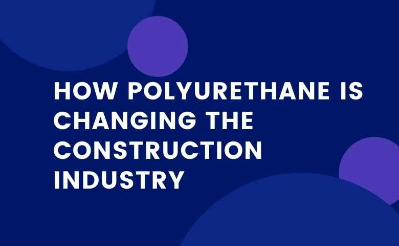 How Polyurethane Is Changing The Construction Industry