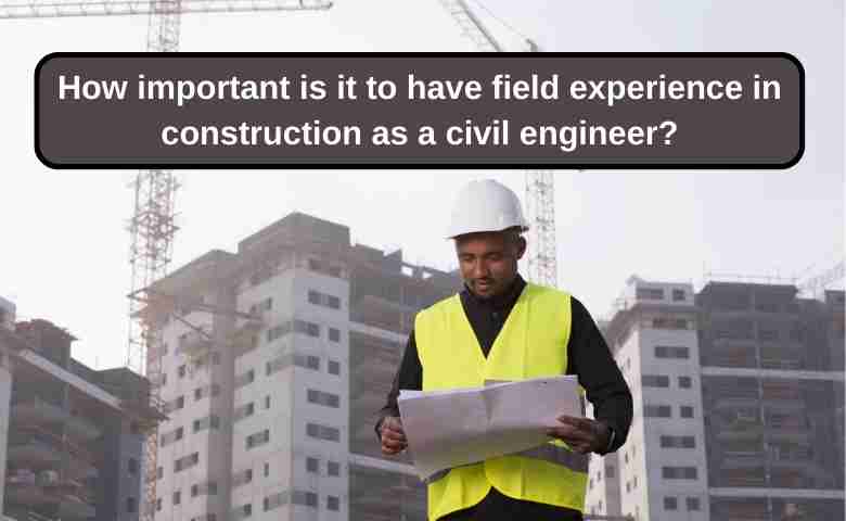 Importance of field experience in construction for a civil engineer?
