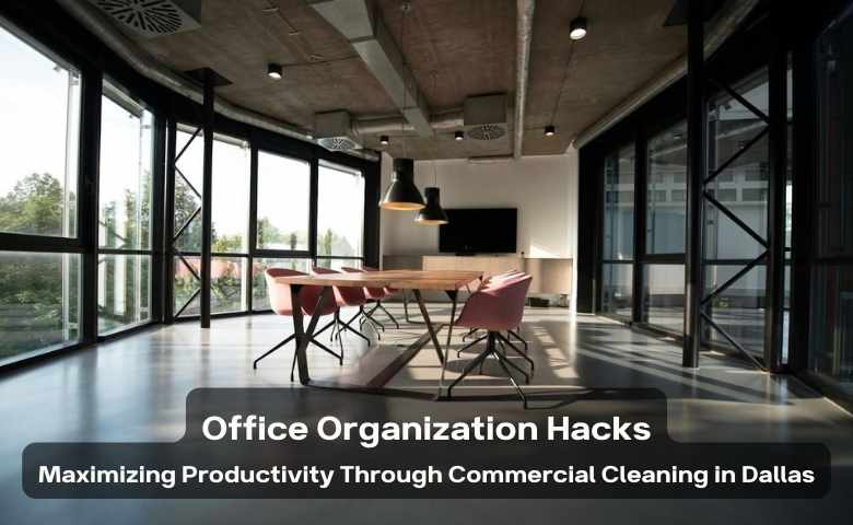 Office Organization Hacks Maximizing Productivity Through Commercial Cleaning in Dallas