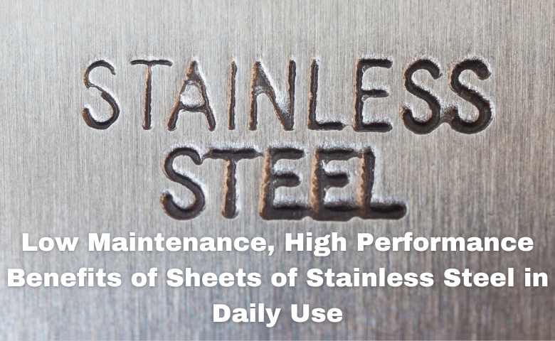 Low Maintenance, High Performance Benefits of Sheets of Stainless Steel in Daily Use