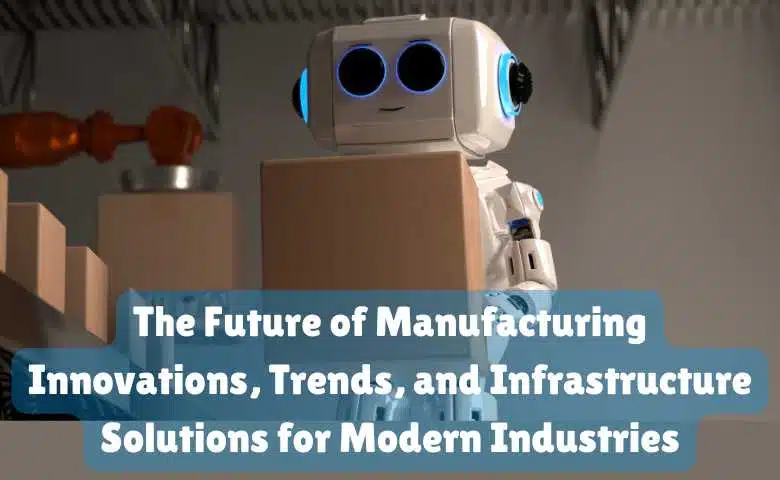 The Future of Manufacturing Innovations, Trends, and Infrastructure Solutions for Modern Industries