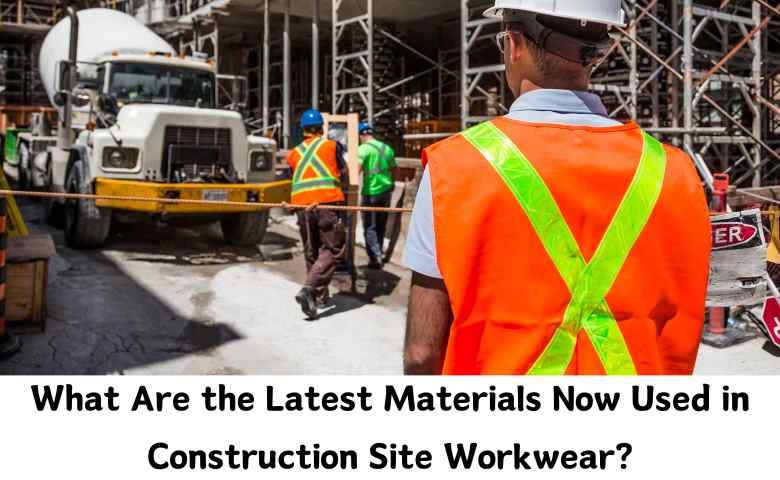 What Are the Latest Materials Now Used in Construction Site Workwear