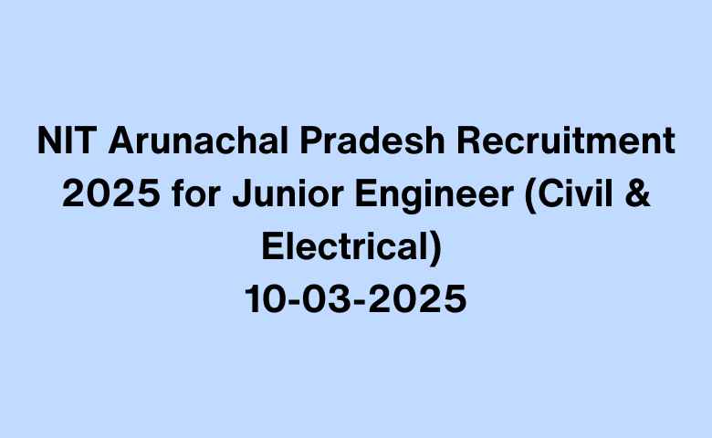 NIT Arunachal Pradesh Recruitment 2025 for Junior Engineer (Civil & Electrical) 10-03-2025