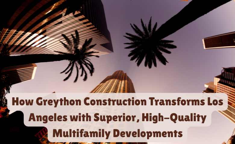 How Greython Construction Transforms Los Angeles with Superior, High-Quality Multifamily Developments