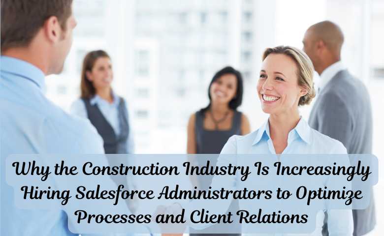 Why the Construction Industry Is Increasingly Hiring Salesforce Administrators to Optimize Processes and Client Relations
