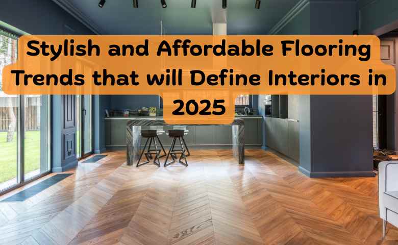 Stylish and Affordable Flooring Trends that will Define Interiors in 2025