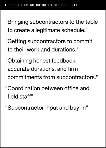 A black bordered text box with the heading "THOSE NOT USING OUTBUILD STRUGGLE WITH..." followed by a list of challenges expressed in quotation marks: "Bringing subcontractors to the table to create a legitimate schedule.", "Getting subcontractors to commit to their work and durations.", "Obtaining honest feedback, accurate durations, and firm commitments from subcontractors.", "Coordination between office and field staff", and "Subcontractor input and buy-in".