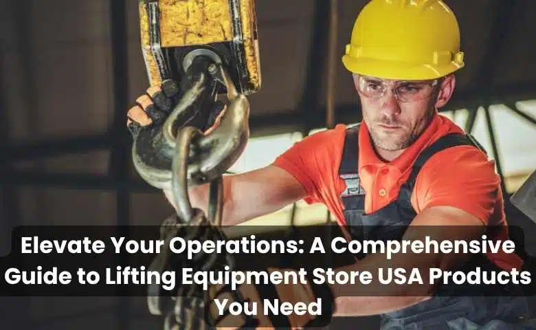 Elevate Your Operations A Comprehensive Guide to Lifting Equipment Store USA Products You Need