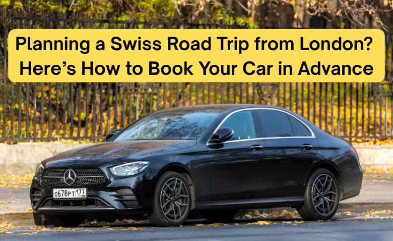 Planning a Swiss Road Trip from London Here’s How to Book Your Car in Advance