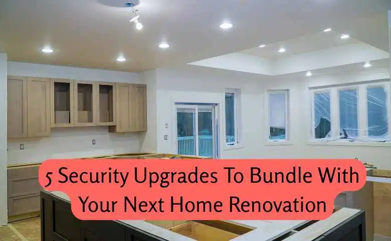 5 Security Upgrades To Bundle With Your Next Home Renovation