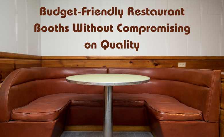Budget-Friendly Restaurant Booths Without Compromising on Quality