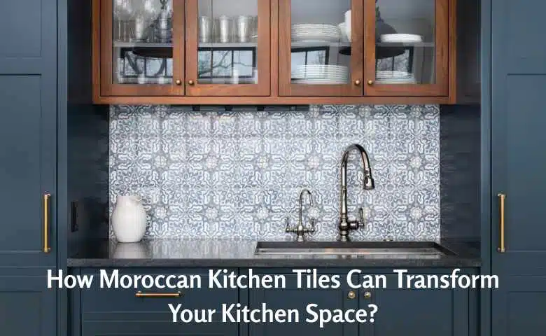 How Moroccan Kitchen Tiles Can Transform Your Kitchen Space