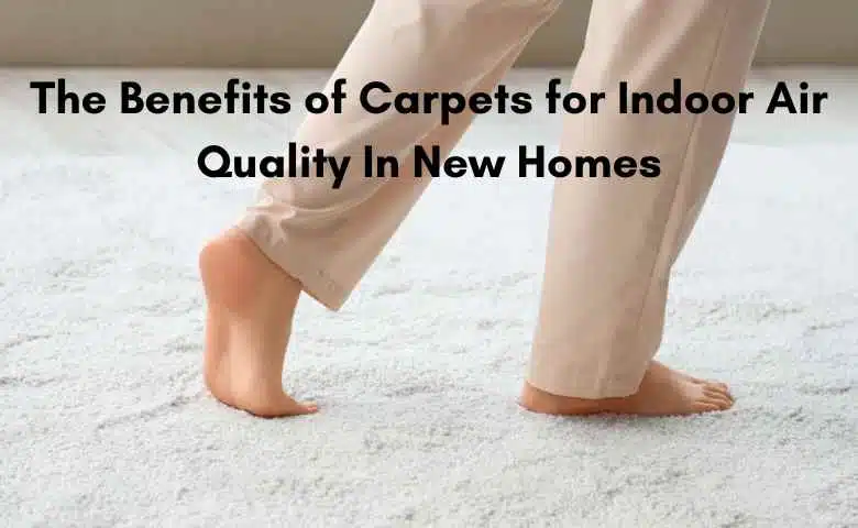The Benefits of Carpets for Indoor Air Quality In New Homes