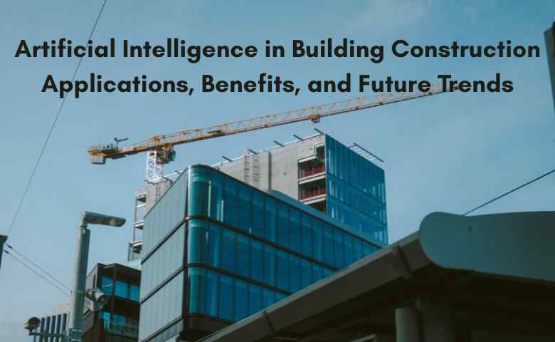 Artificial Intelligence in Building Construction Applications, Benefits, and Future Trends